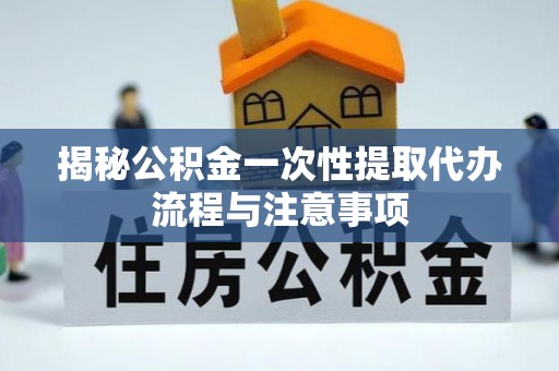 云县揭秘公积金一次性提取代办流程与注意事项
