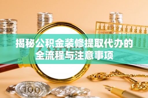 云县揭秘公积金装修提取代办的全流程与注意事项