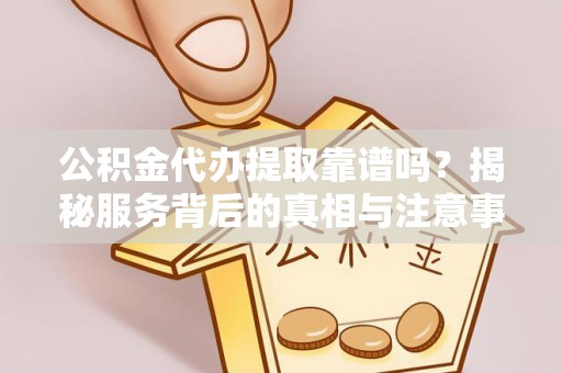 云县公积金代办提取靠谱吗？揭秘服务背后的真相与注意事项