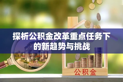 云县探析公积金改革重点任务下的新趋势与挑战