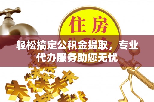 云县轻松搞定公积金提取，专业代办服务助您无忧