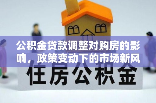 云县公积金贷款调整对购房的影响，政策变动下的市场新风向
