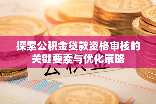 云县探索公积金贷款资格审核的关键要素与优化策略