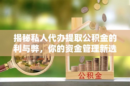 云县揭秘私人代办提取公积金的利与弊，你的资金管理新选择