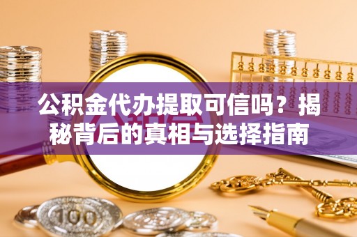 云县公积金代办提取可信吗？揭秘背后的真相与选择指南