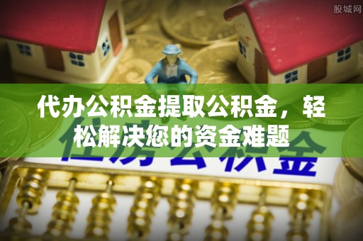 云县代办公积金提取公积金，轻松解决您的资金难题