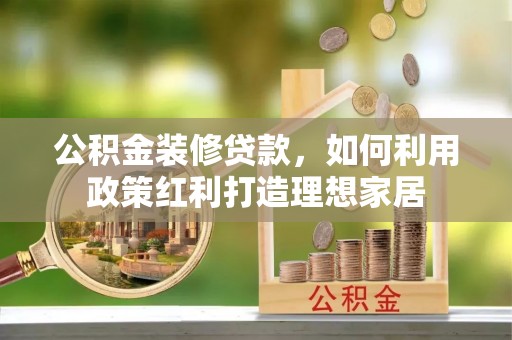 云县公积金装修贷款，如何利用政策红利打造理想家居