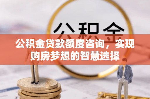 云县公积金贷款额度咨询，实现购房梦想的智慧选择