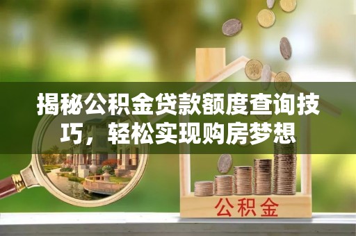 云县揭秘公积金贷款额度查询技巧，轻松实现购房梦想