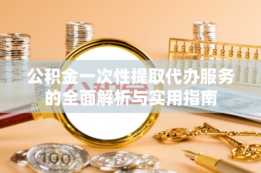 云县公积金一次性提取代办服务的全面解析与实用指南