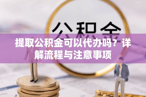 云县提取公积金可以代办吗？详解流程与注意事项
