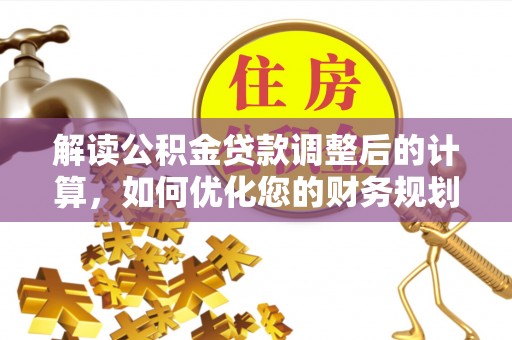 云县解读公积金贷款调整后的计算，如何优化您的财务规划