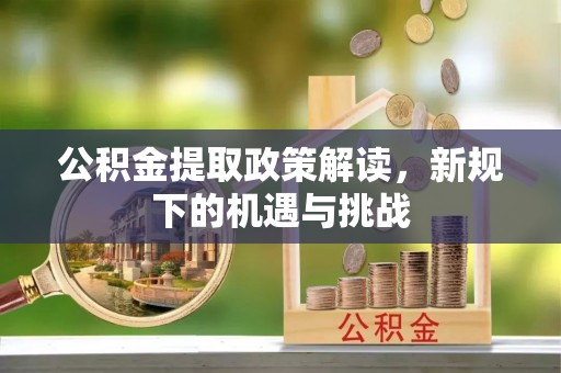 云县公积金提取政策解读，新规下的机遇与挑战