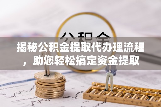 云县揭秘公积金提取代办理流程，助您轻松搞定资金提取