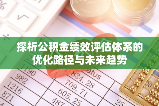 云县探析公积金绩效评估体系的优化路径与未来趋势