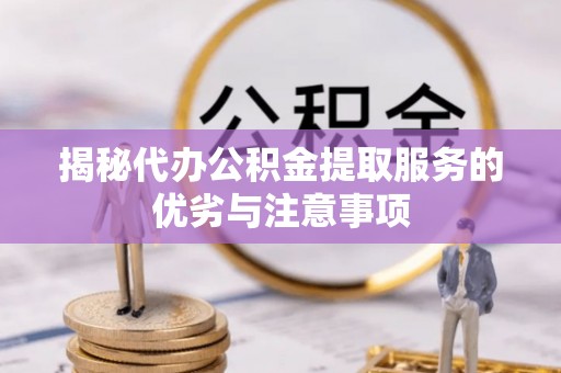 云县揭秘代办公积金提取服务的优劣与注意事项