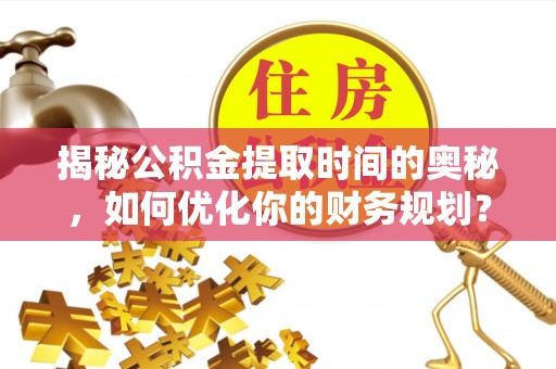 云县揭秘公积金提取时间的奥秘，如何优化你的财务规划？