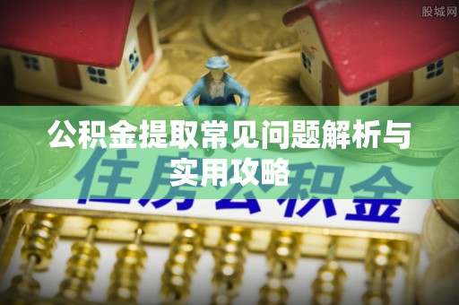 云县公积金提取常见问题解析与实用攻略