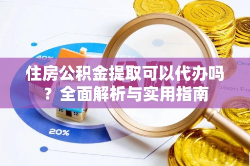 云县住房公积金提取可以代办吗？全面解析与实用指南