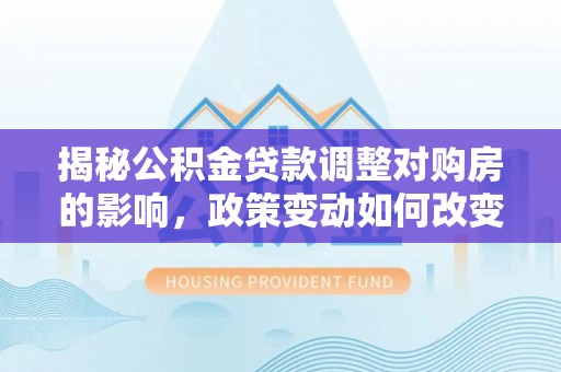 云县揭秘公积金贷款调整对购房的影响，政策变动如何改变你的买房计划