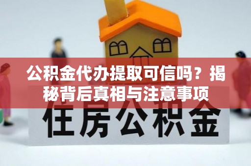 云县公积金代办提取可信吗？揭秘背后真相与注意事项