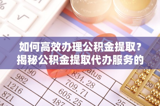 云县如何高效办理公积金提取？揭秘公积金提取代办服务的优势与注意事项