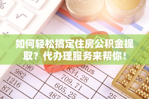 云县如何轻松搞定住房公积金提取？代办理服务来帮你！