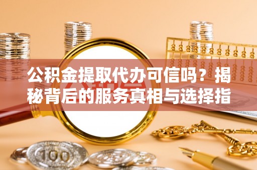 云县公积金提取代办可信吗？揭秘背后的服务真相与选择指南