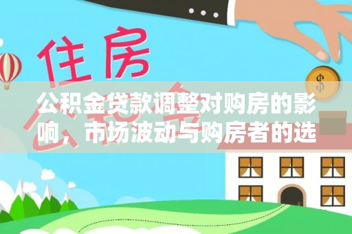 云县公积金贷款调整对购房的影响，市场波动与购房者的选择