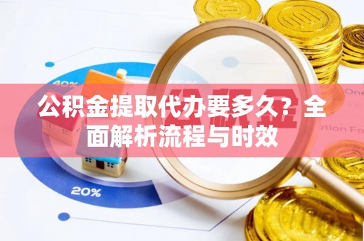 云县公积金提取代办要多久？全面解析流程与时效