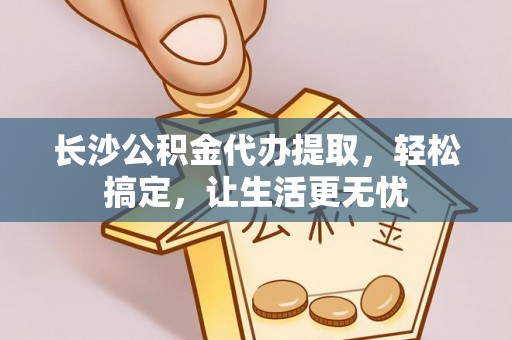云县长沙公积金代办提取，轻松搞定，让生活更无忧