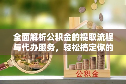 云县全面解析公积金的提取流程与代办服务，轻松搞定你的公积金咨询代办提取