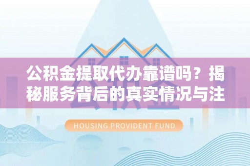 云县公积金提取代办靠谱吗？揭秘服务背后的真实情况与注意事项