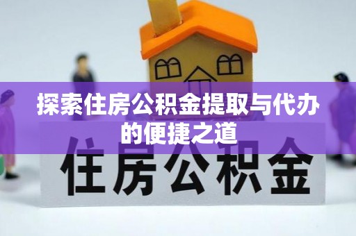 云县探索住房公积金提取与代办的便捷之道