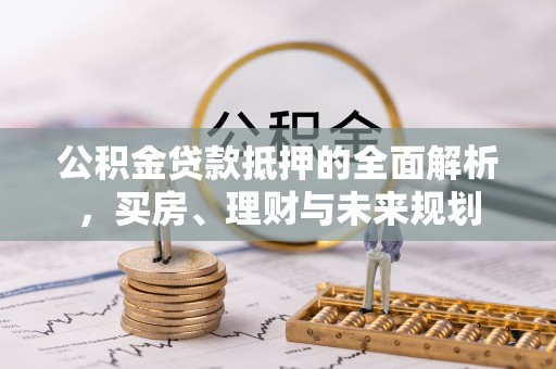 云县公积金贷款抵押的全面解析，买房、理财与未来规划