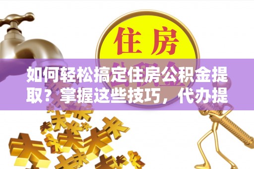 云县如何轻松搞定住房公积金提取？掌握这些技巧，代办提取住房公积金不再难