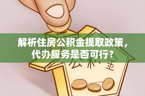 云县解析住房公积金提取政策，代办服务是否可行？