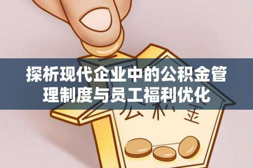 云县探析现代企业中的公积金管理制度与员工福利优化