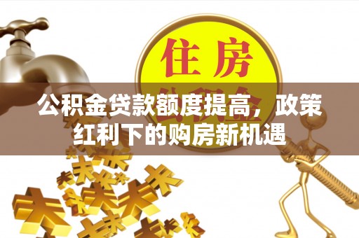 云县公积金贷款额度提高，政策红利下的购房新机遇