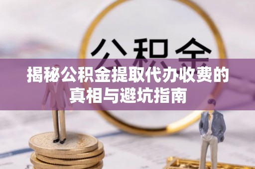 云县揭秘公积金提取代办收费的真相与避坑指南