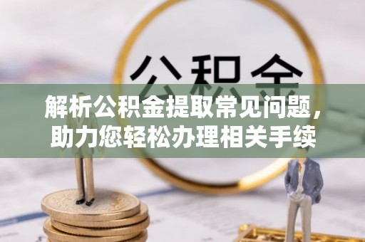 云县解析公积金提取常见问题，助力您轻松办理相关手续