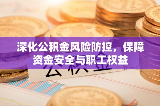 云县深化公积金风险防控，保障资金安全与职工权益