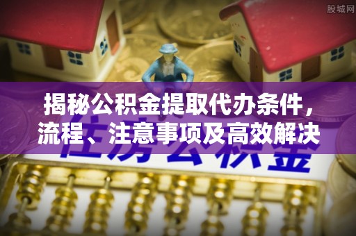 云县揭秘公积金提取代办条件，流程、注意事项及高效解决方案