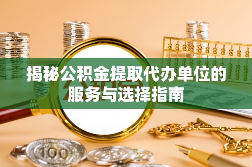 云县揭秘公积金提取代办单位的服务与选择指南