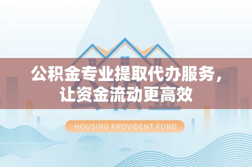 云县公积金专业提取代办服务，让资金流动更高效