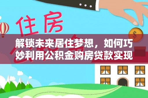 云县解锁未来居住梦想，如何巧妙利用公积金购房贷款实现房产投资