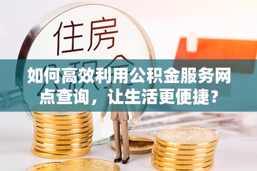 云县如何高效利用公积金服务网点查询，让生活更便捷？