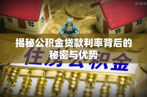 云县揭秘公积金贷款利率背后的秘密与优势