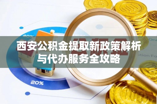 云县西安公积金提取新政策解析与代办服务全攻略