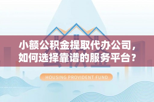 云县小额公积金提取代办公司，如何选择靠谱的服务平台？